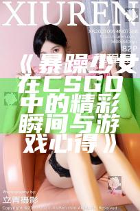 《暴躁少女在CSGO中的精彩瞬间与游戏心得》